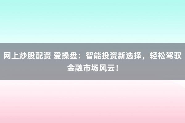 网上炒股配资 爱操盘：智能投资新选择，轻松驾驭金融市场风云！