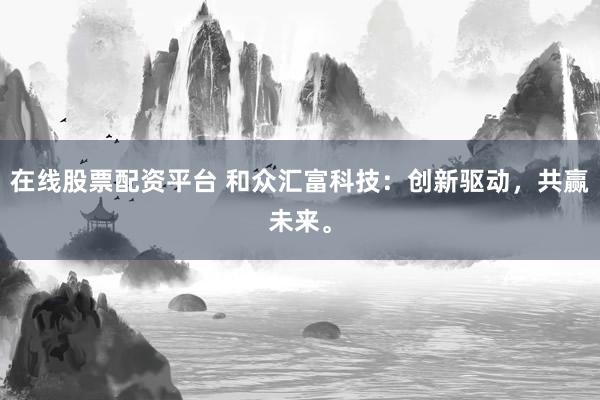 在线股票配资平台 和众汇富科技：创新驱动，共赢未来。