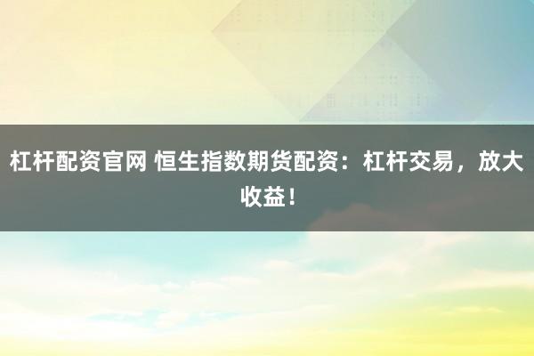 杠杆配资官网 恒生指数期货配资：杠杆交易，放大收益！