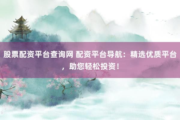 股票配资平台查询网 配资平台导航：精选优质平台，助您轻松投资！