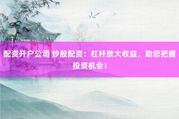 配资开户公司 炒股配资：杠杆放大收益，助您把握投资机会！