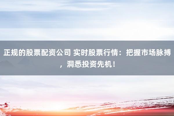 正规的股票配资公司 实时股票行情：把握市场脉搏，洞悉投资先机！