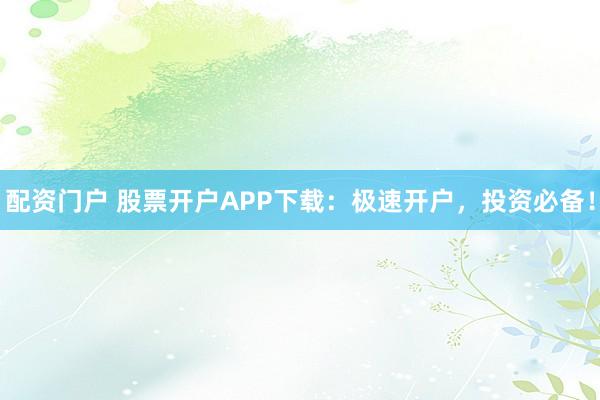 配资门户 股票开户APP下载：极速开户，投资必备！