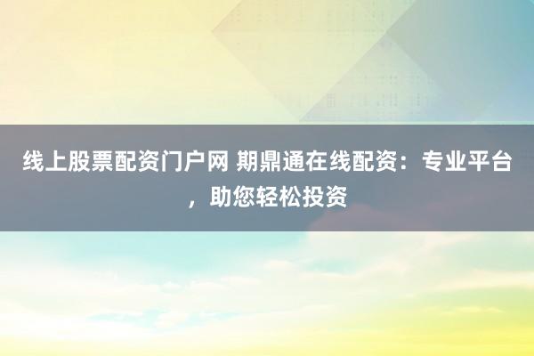 线上股票配资门户网 期鼎通在线配资：专业平台，助您轻松投资