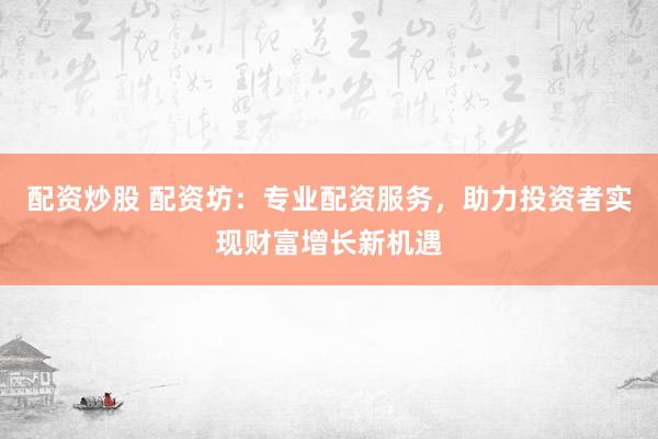 配资炒股 配资坊：专业配资服务，助力投资者实现财富增长新机遇