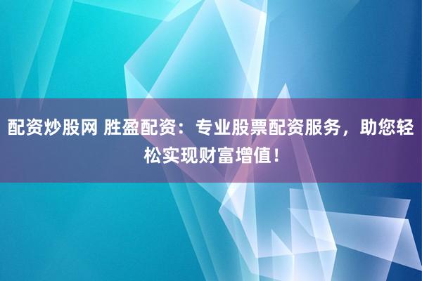 配资炒股网 胜盈配资：专业股票配资服务，助您轻松实现财富增值！