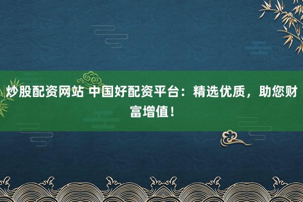 炒股配资网站 中国好配资平台：精选优质，助您财富增值！