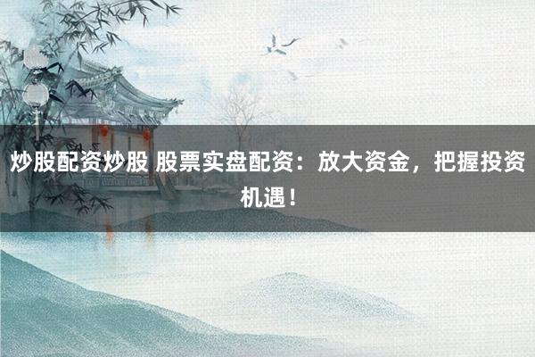 炒股配资炒股 股票实盘配资：放大资金，把握投资机遇！