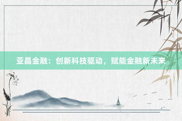亚晶金融：创新科技驱动，赋能金融新未来