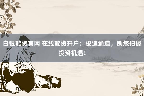 白银配资官网 在线配资开户：极速通道，助您把握投资机遇！