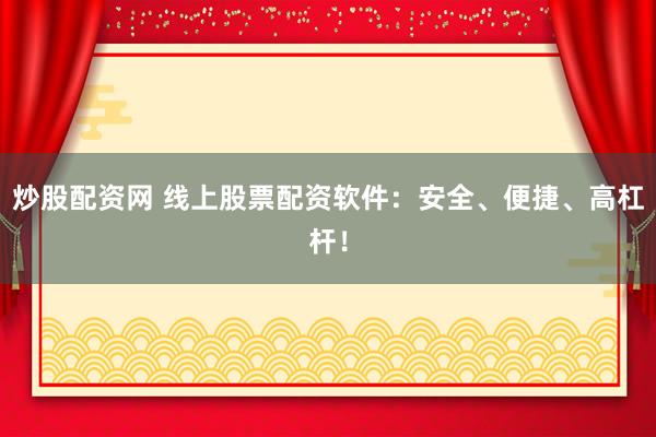 炒股配资网 线上股票配资软件：安全、便捷、高杠杆！
