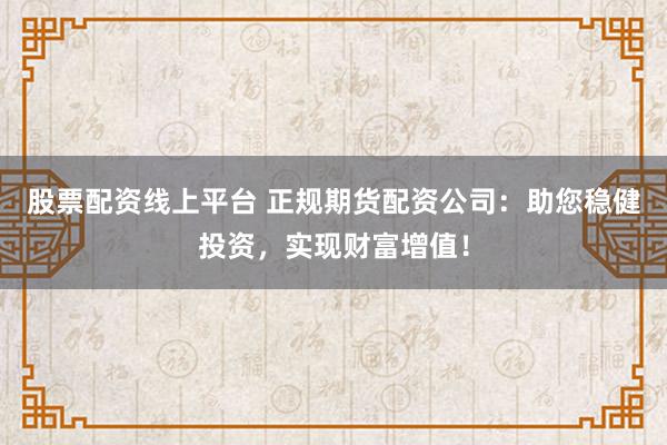 股票配资线上平台 正规期货配资公司：助您稳健投资，实现财富增值！