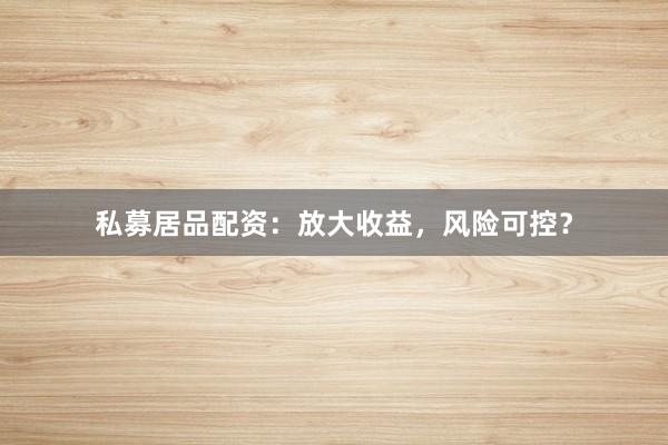 私募居品配资：放大收益，风险可控？