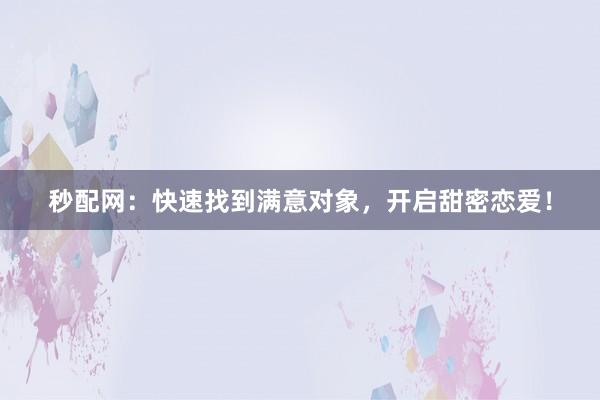 秒配网：快速找到满意对象，开启甜密恋爱！
