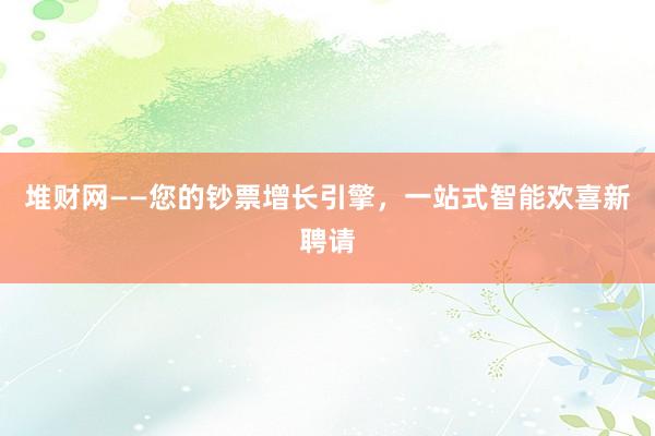 堆财网——您的钞票增长引擎，一站式智能欢喜新聘请