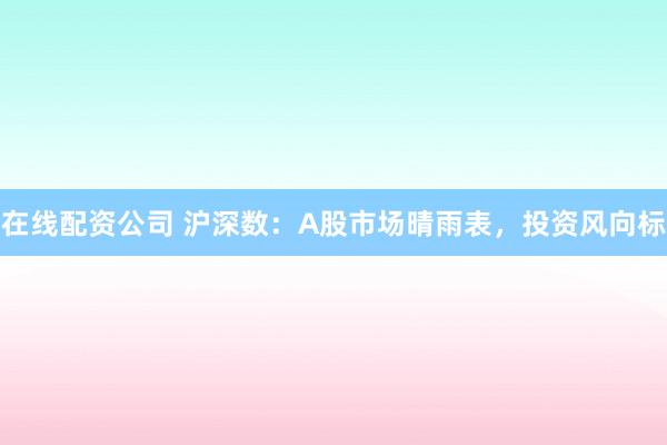 在线配资公司 沪深数：A股市场晴雨表，投资风向标