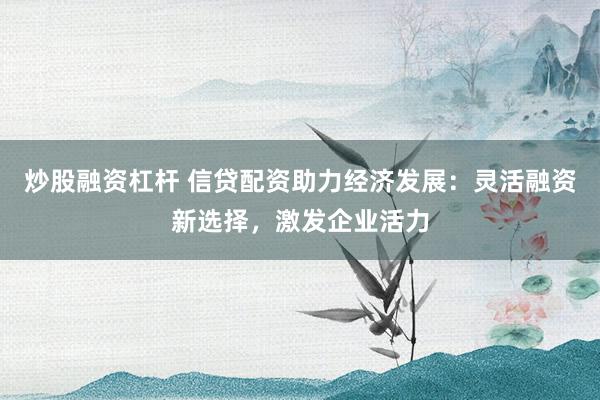 炒股融资杠杆 信贷配资助力经济发展：灵活融资新选择，激发企业活力