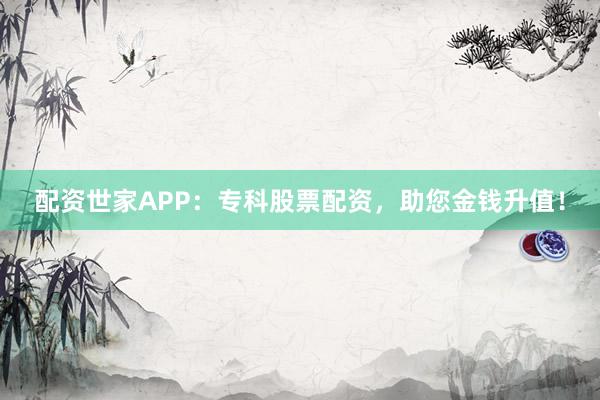 配资世家APP：专科股票配资，助您金钱升值！