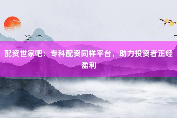 配资世家吧：专科配资同样平台，助力投资者正经盈利