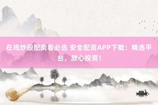 在线炒股配资看必选 安全配资APP下载：精选平台，放心投资！