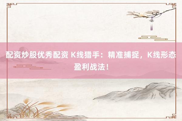 配资炒股优秀配资 K线猎手：精准捕捉，K线形态盈利战法！