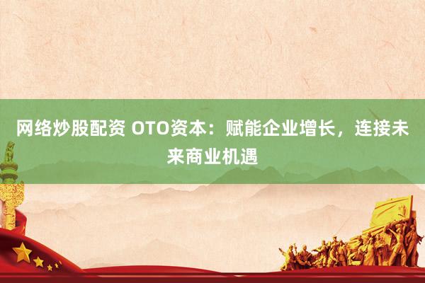网络炒股配资 OTO资本：赋能企业增长，连接未来商业机遇