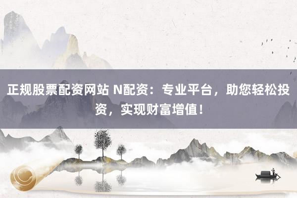 正规股票配资网站 N配资：专业平台，助您轻松投资，实现财富增值！