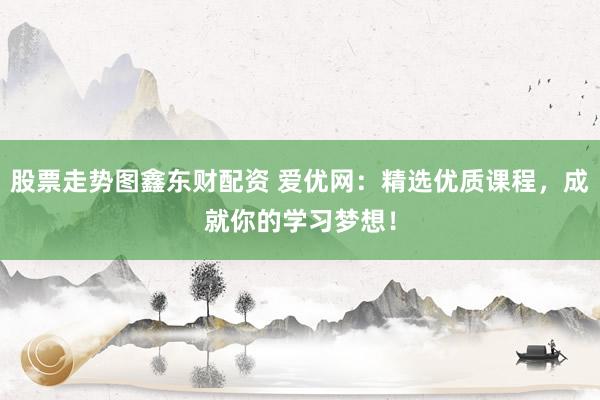 股票走势图鑫东财配资 爱优网：精选优质课程，成就你的学习梦想！