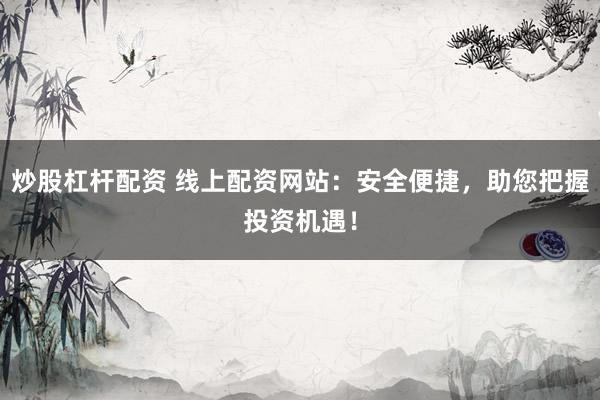 炒股杠杆配资 线上配资网站：安全便捷，助您把握投资机遇！