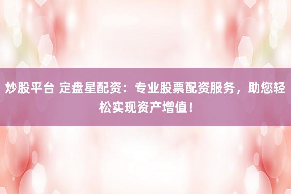 炒股平台 定盘星配资：专业股票配资服务，助您轻松实现资产增值！