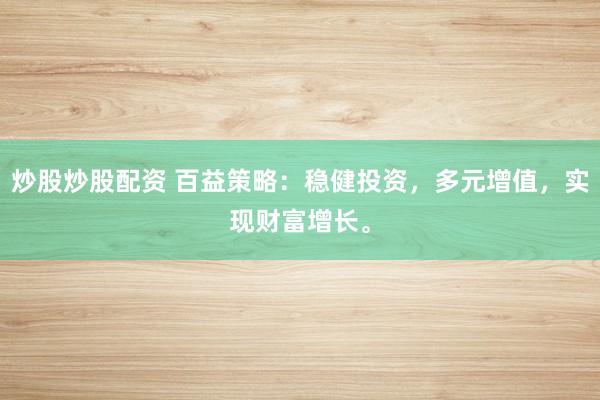炒股炒股配资 百益策略：稳健投资，多元增值，实现财富增长。