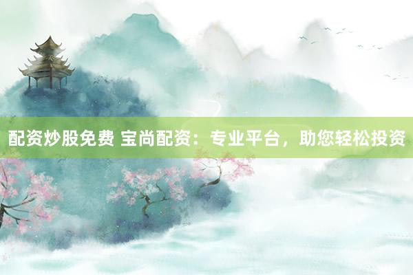 配资炒股免费 宝尚配资：专业平台，助您轻松投资