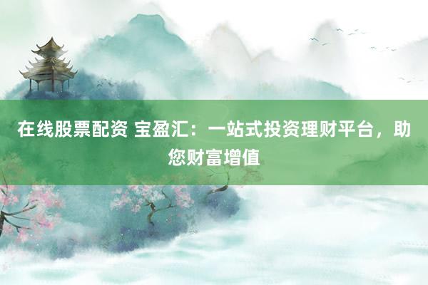 在线股票配资 宝盈汇：一站式投资理财平台，助您财富增值