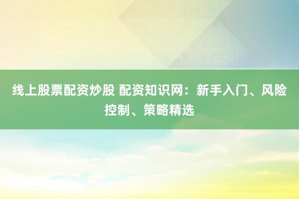 线上股票配资炒股 配资知识网：新手入门、风险控制、策略精选