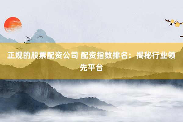 正规的股票配资公司 配资指数排名：揭秘行业领先平台