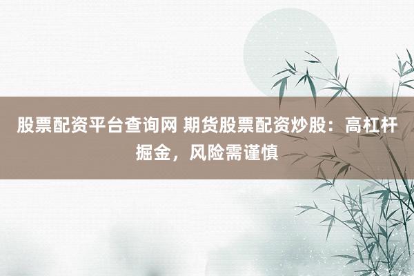 股票配资平台查询网 期货股票配资炒股：高杠杆掘金，风险需谨慎