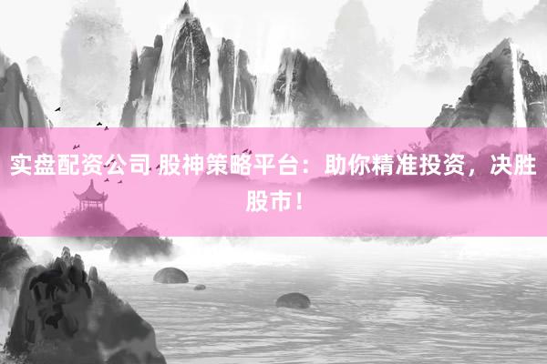 实盘配资公司 股神策略平台：助你精准投资，决胜股市！