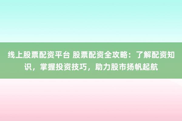线上股票配资平台 股票配资全攻略：了解配资知识，掌握投资技巧，助力股市扬帆起航