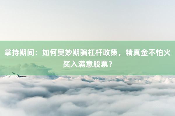掌持期间：如何奥妙期骗杠杆政策，精真金不怕火买入满意股票？