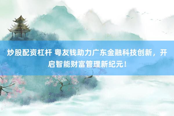 炒股配资杠杆 粤友钱助力广东金融科技创新，开启智能财富管理新纪元！