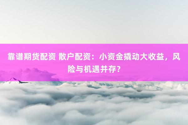 靠谱期货配资 散户配资：小资金撬动大收益，风险与机遇并存？