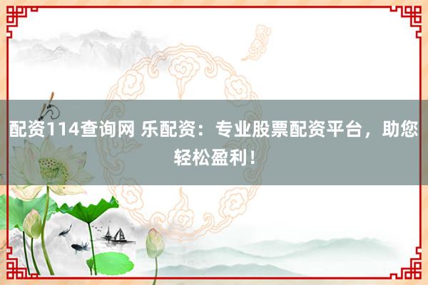 配资114查询网 乐配资：专业股票配资平台，助您轻松盈利！