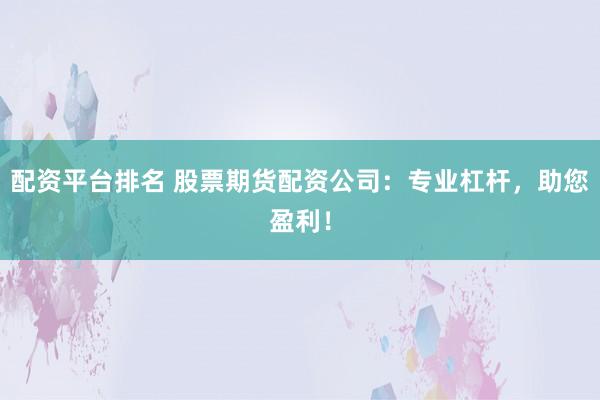 配资平台排名 股票期货配资公司：专业杠杆，助您盈利！