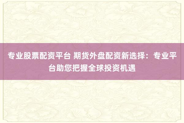 专业股票配资平台 期货外盘配资新选择：专业平台助您把握全球投资机遇