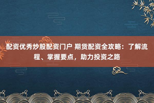 配资优秀炒股配资门户 期货配资全攻略：了解流程、掌握要点，助力投资之路