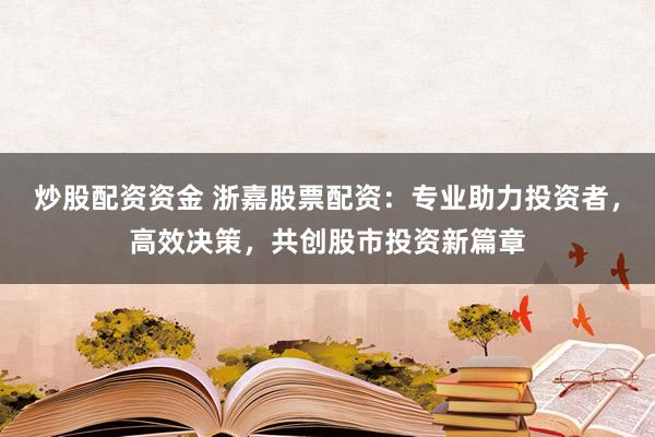 炒股配资资金 浙嘉股票配资：专业助力投资者，高效决策，共创股市投资新篇章