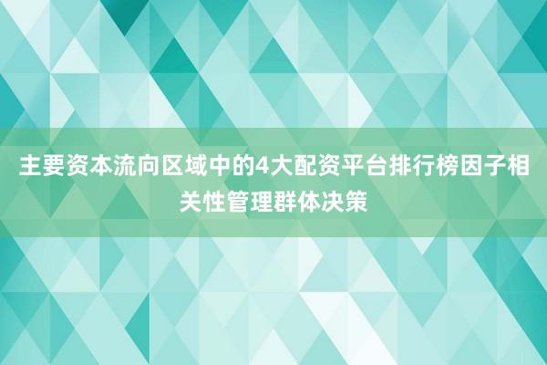 主要资本流向区域中的4大配资平台排行榜因子相关性管理群体决策