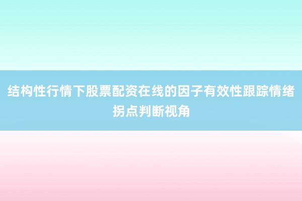 结构性行情下股票配资在线的因子有效性跟踪情绪拐点判断视角
