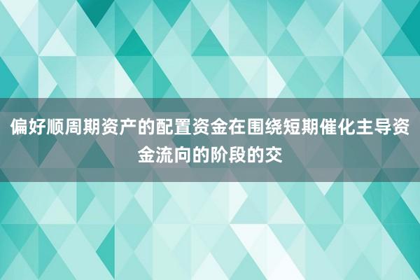偏好顺周期资产的配置资金在围绕短期催化主导资金流向的阶段的交