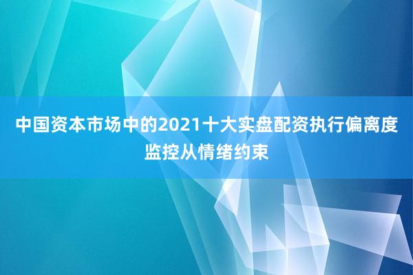 中国资本市场中的2021十大实盘配资执行偏离度监控从情绪约束